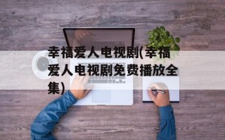 幸福爱人电视剧(幸福爱人电视剧免费播放全集)