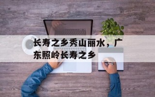 长寿之乡秀山丽水，广东照岭长寿之乡