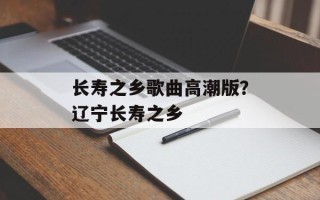 长寿之乡歌曲高潮版？辽宁长寿之乡