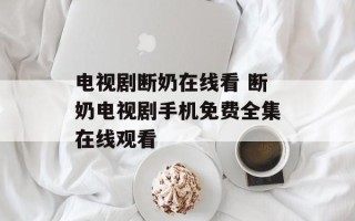电视剧断奶在线看 断奶电视剧手机免费全集在线观看
