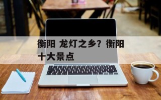 衡阳 龙灯之乡？衡阳十大景点