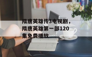 隋唐英雄传3电视剧，隋唐英雄第一部120集免费播放