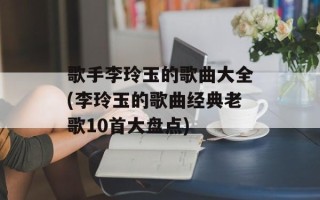 歌手李玲玉的歌曲大全(李玲玉的歌曲经典老歌10首大盘点)