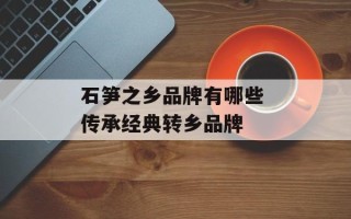 石笋之乡品牌有哪些 传承经典转乡品牌