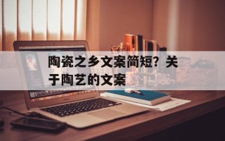 陶瓷之乡文案简短？关于陶艺的文案