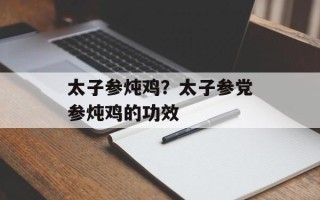 太子参炖鸡？太子参党参炖鸡的功效