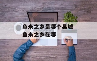 鱼米之乡是哪个县城 鱼米之乡在哪
