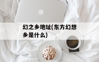 幻之乡地址(东方幻想乡是什么)