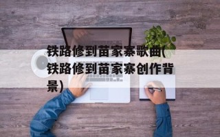 铁路修到苗家寨歌曲(铁路修到苗家寨创作背景)