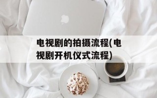 电视剧的拍摄流程(电视剧开机仪式流程)