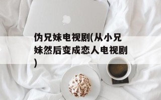 伪兄妹电视剧(从小兄妹然后变成恋人电视剧)