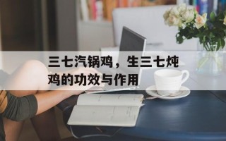 三七汽锅鸡，生三七炖鸡的功效与作用