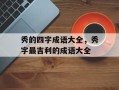 秀的四字成语大全，秀字最吉利的成语大全