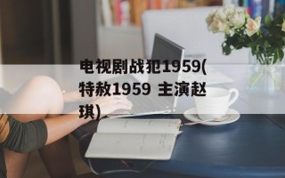 电视剧战犯1959(特赦1959 主演赵琪)