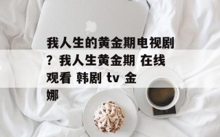 我人生的黄金期电视剧？我人生黄金期 在线观看 韩剧 tv 金娜
