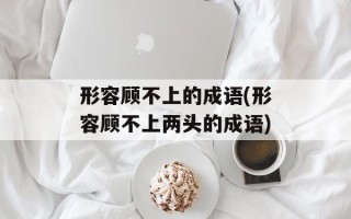 形容顾不上的成语(形容顾不上两头的成语)