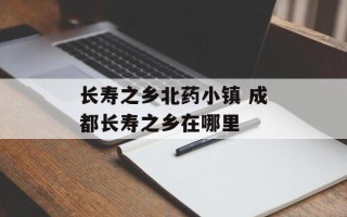长寿之乡北药小镇 成都长寿之乡在哪里