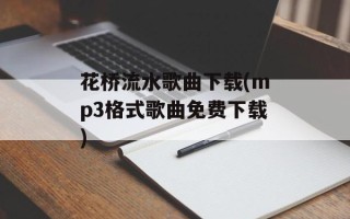 花桥流水歌曲下载(mp3格式歌曲免费下载)