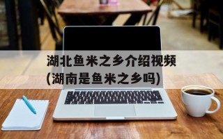 湖北鱼米之乡介绍视频(湖南是鱼米之乡吗)