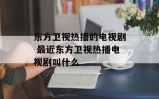东方卫视热播的电视剧 最近东方卫视热播电视剧叫什么
