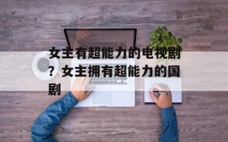 女主有超能力的电视剧？女主拥有超能力的国剧