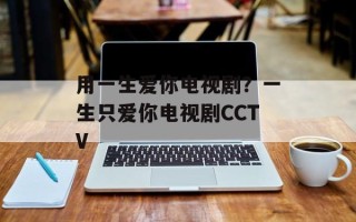 用一生爱你电视剧？一生只爱你电视剧CCTV