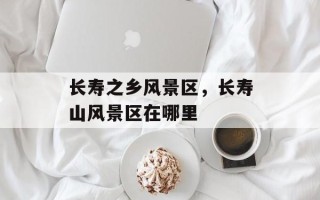 长寿之乡风景区，长寿山风景区在哪里