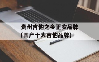 贵州吉他之乡正安品牌(国产十大吉他品牌)