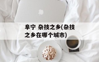 阜宁 杂技之乡(杂技之乡在哪个城市)