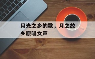 月光之乡的歌，月之故乡原唱女声