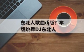 东北人歌曲dj版？车载跳舞DJ东北人