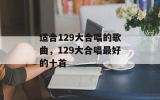 适合129大合唱的歌曲，129大合唱最好的十首