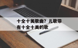 十全十美歌曲？儿歌带有十全十美的歌