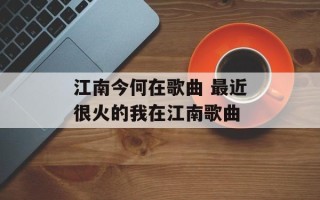 江南今何在歌曲 最近很火的我在江南歌曲