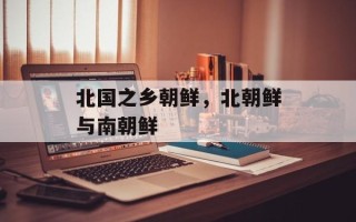 北国之乡朝鲜，北朝鲜与南朝鲜