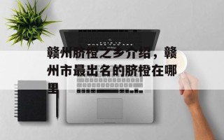 赣州脐橙之乡介绍，赣州市最出名的脐橙在哪里