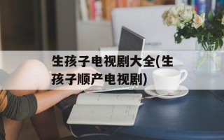 生孩子电视剧大全(生孩子顺产电视剧)