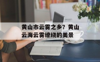 黄山市云雾之乡？黄山云海云雾缭绕的美景