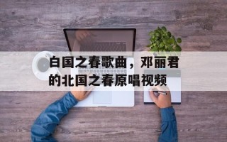 白国之春歌曲，邓丽君的北国之春原唱视频