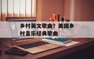 乡村英文歌曲？美国乡村音乐经典歌曲