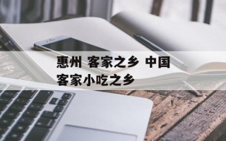 惠州 客家之乡 中国客家小吃之乡