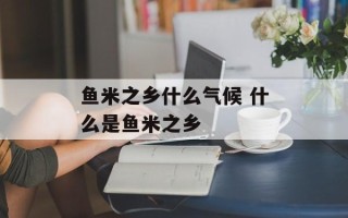 鱼米之乡什么气候 什么是鱼米之乡