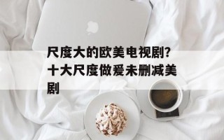 尺度大的欧美电视剧？十大尺度做爰未删减美剧