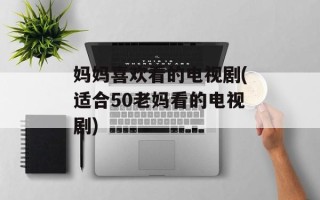 妈妈喜欢看的电视剧(适合50老妈看的电视剧)
