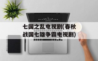 七国之乱电视剧(春秋战国七雄争霸电视剧)