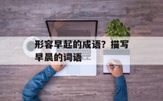 形容早起的成语？描写早晨的词语