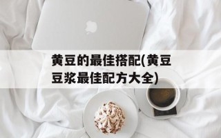 黄豆的最佳搭配(黄豆豆浆最佳配方大全)
