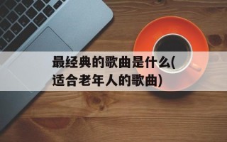 最经典的歌曲是什么(适合老年人的歌曲)