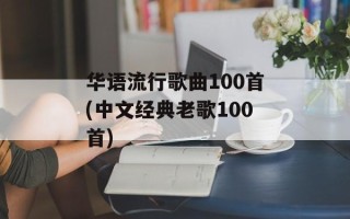 华语流行歌曲100首(中文经典老歌100首)