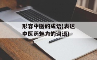 形容中医的成语(表达中医药魅力的词语)